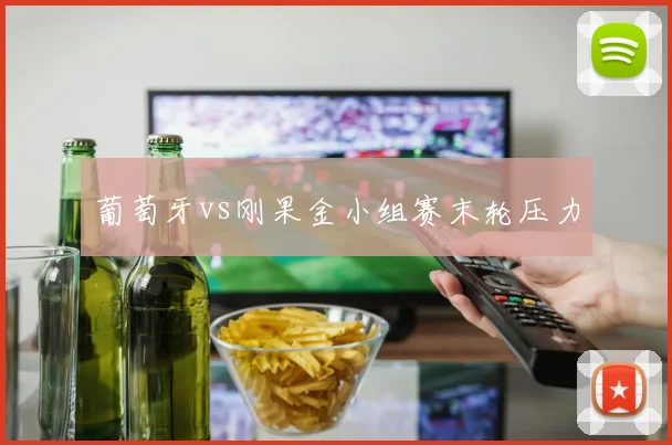葡萄牙vs刚果金小组赛末轮压力