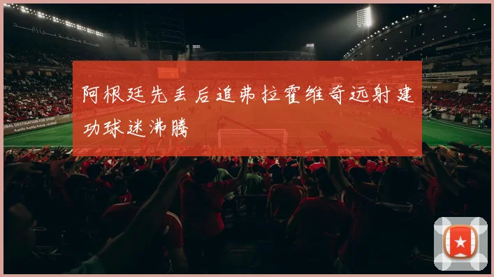 阿根廷先丢后追弗拉霍维奇远射建功球迷沸腾
