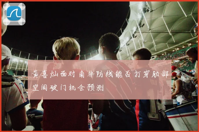 黄喜灿面对南非防线能否打穿肋部空间破门机会预测