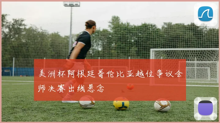美洲杯阿根廷哥伦比亚越位争议会师决赛出线悬念