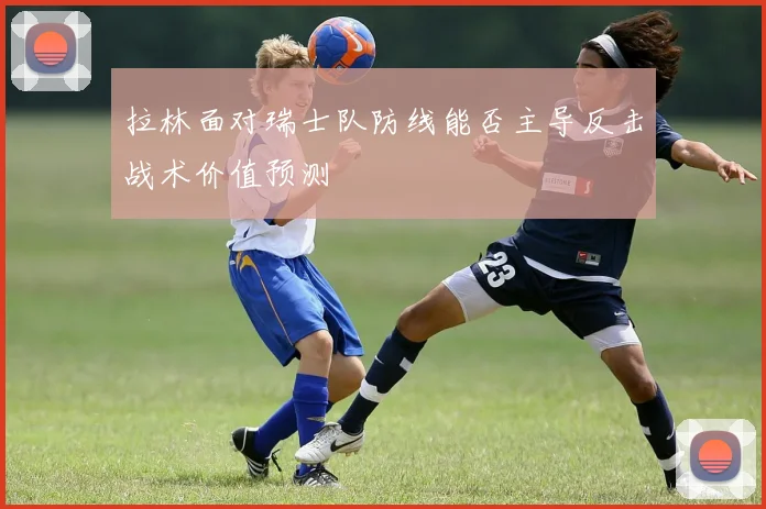 拉林面对瑞士队防线能否主导反击战术价值预测