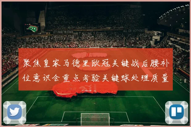 聚焦皇家马德里欧冠关键战后腰补位意识会重点考验关键球处理质量