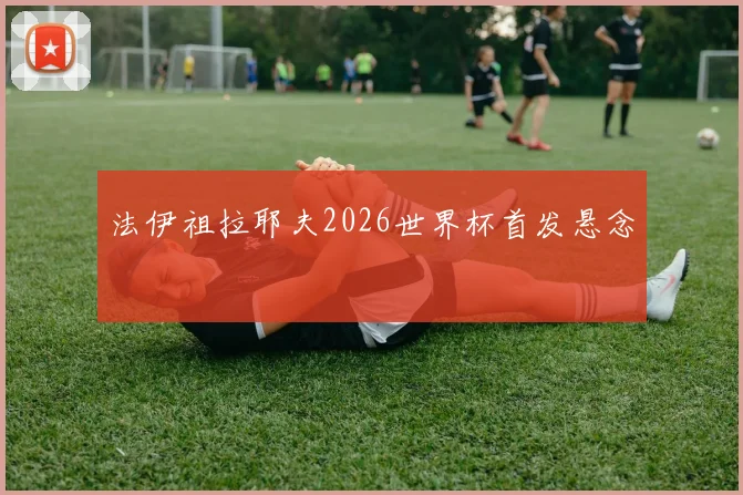 法伊祖拉耶夫2026世界杯首发悬念