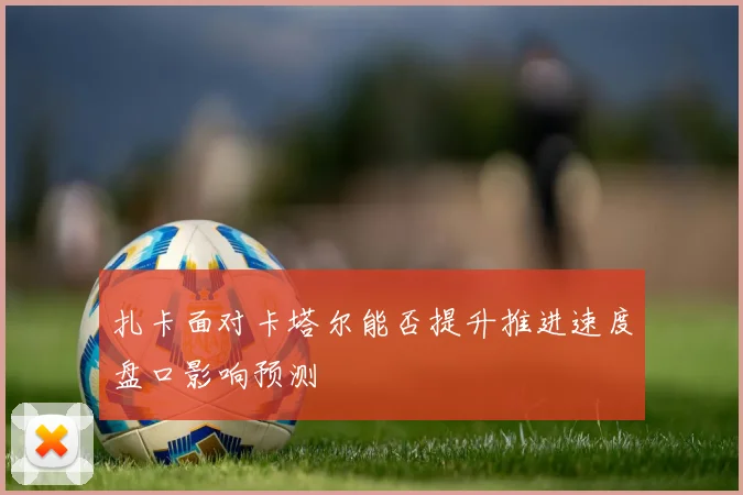 扎卡面对卡塔尔能否提升推进速度盘口影响预测
