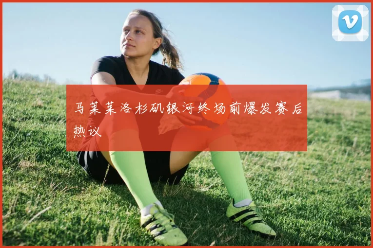 马莱莱洛杉矶银河终场前爆发赛后热议