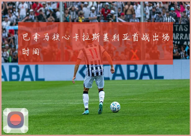 巴拿马核心卡拉斯基利亚首战出场时间