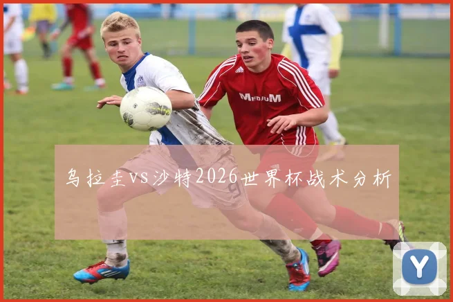 乌拉圭vs沙特2026世界杯战术分析