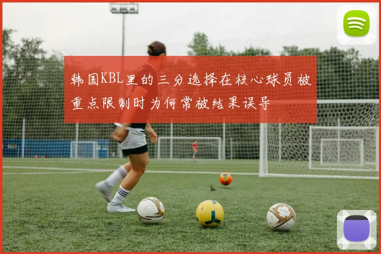 韩国KBL里的三分选择在核心球员被重点限制时为何常被结果误导