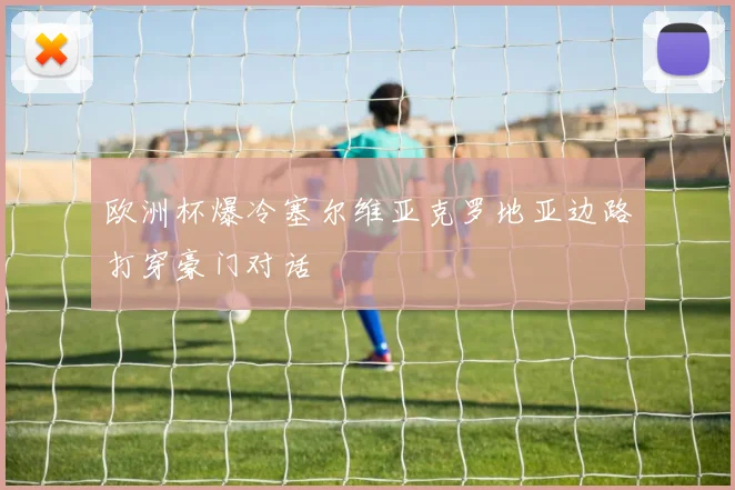 欧洲杯爆冷塞尔维亚克罗地亚边路打穿豪门对话