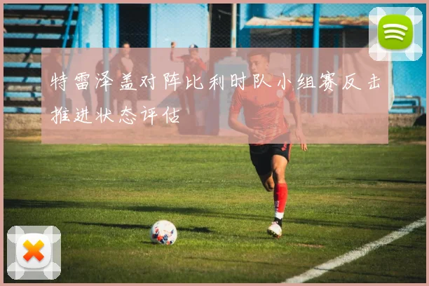特雷泽盖对阵比利时队小组赛反击推进状态评估