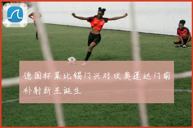 德国杯莱比锡门兴对攻奥蓬达门前补射新王诞生