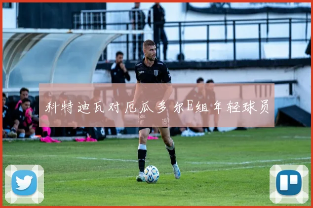 科特迪瓦对厄瓜多尔E组年轻球员