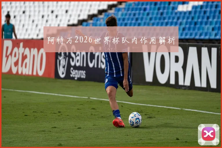阿特万2026世界杯队内作用解析