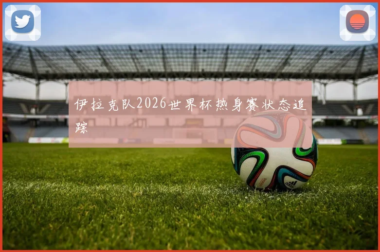 伊拉克队2026世界杯热身赛状态追踪