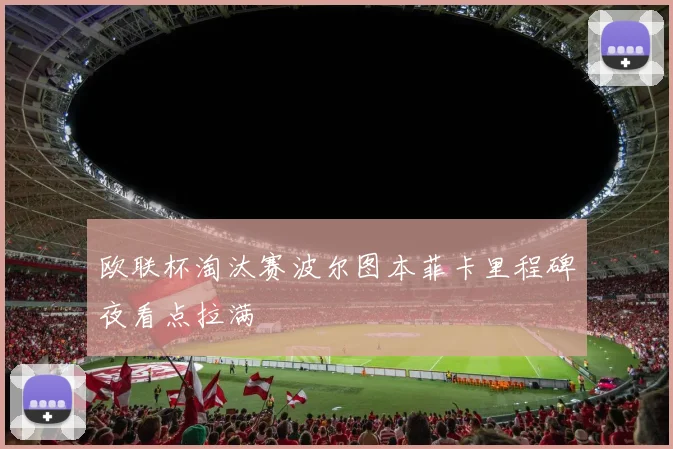 欧联杯淘汰赛波尔图本菲卡里程碑夜看点拉满