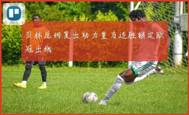 贝林厄姆复出助力皇马连胜锁定欧冠出线