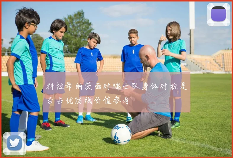 科拉希纳茨面对瑞士队身体对抗是否占优防线价值参考