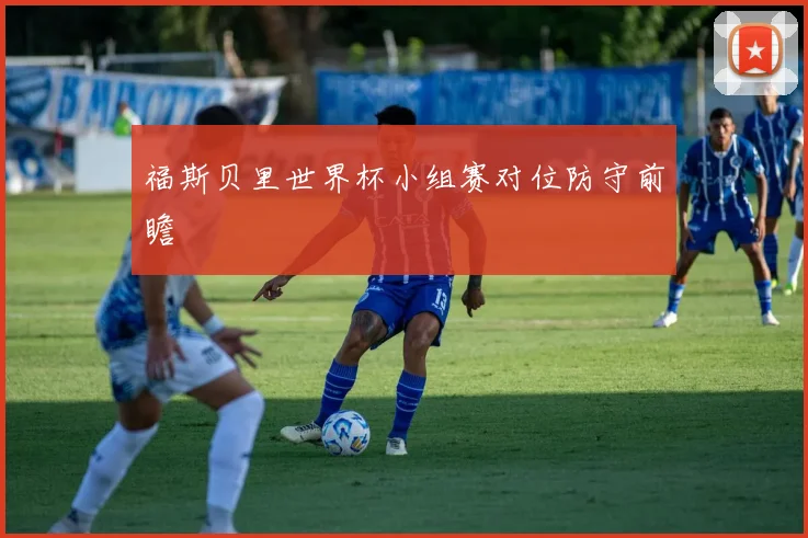 福斯贝里世界杯小组赛对位防守前瞻