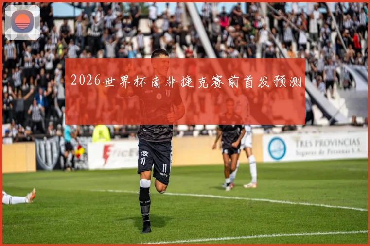 2026世界杯南非捷克赛前首发预测