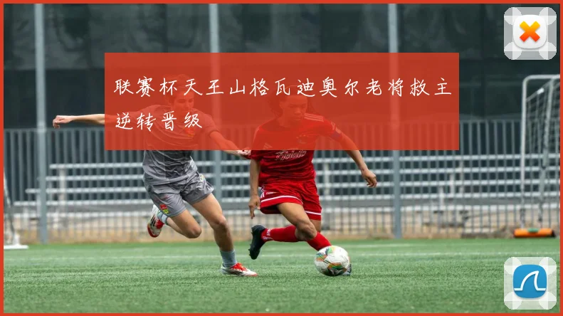 联赛杯天王山格瓦迪奥尔老将救主逆转晋级