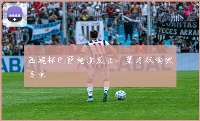西超杯巴萨绝境反击，莱万双响破马竞