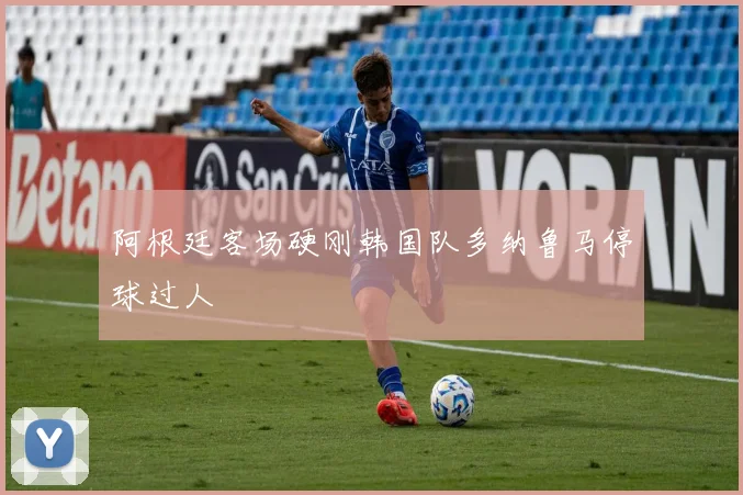 阿根廷客场硬刚韩国队多纳鲁马停球过人