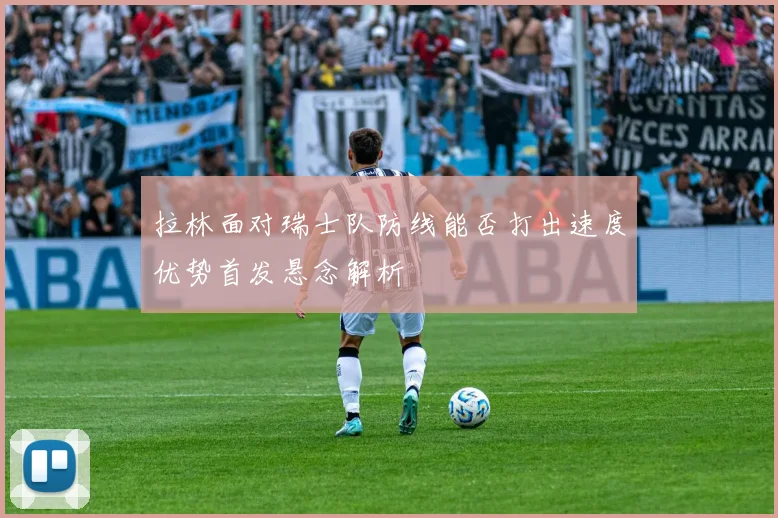 拉林面对瑞士队防线能否打出速度优势首发悬念解析