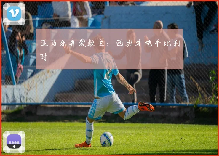 亚马尔奔袭救主，西班牙绝平比利时