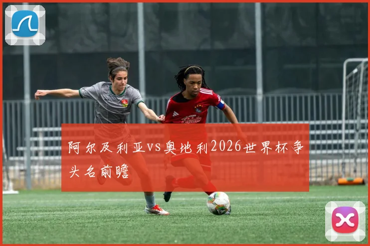 阿尔及利亚vs奥地利2026世界杯争头名前瞻