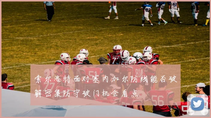 索尔洛特面对塞内加尔防线能否破解密集防守破门机会看点