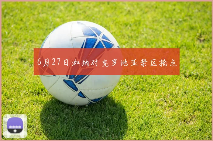 6月27日加纳对克罗地亚禁区抢点