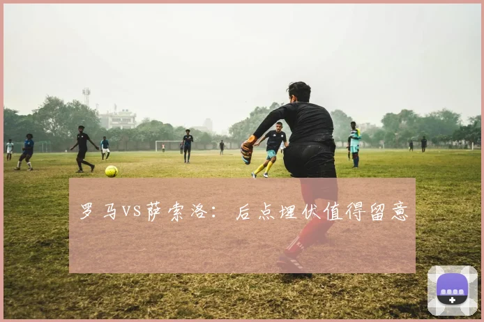 罗马vs萨索洛:后点埋伏值得留意