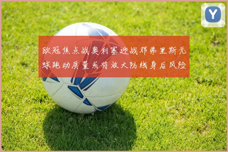 欧冠焦点战奥利塞迎战邓弗里斯无球跑动质量或将放大防线身后风险