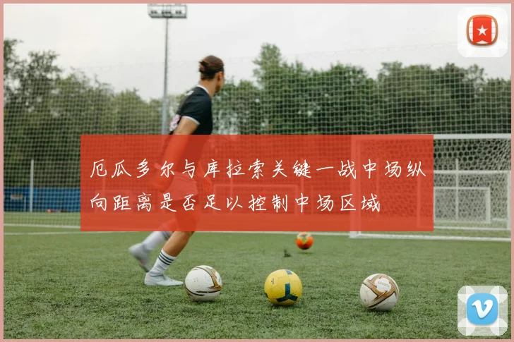厄瓜多尔与库拉索关键一战中场纵向距离是否足以控制中场区域