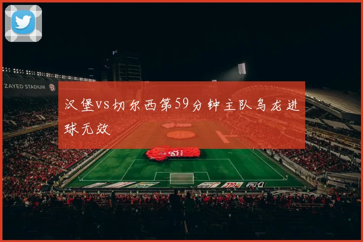 汉堡vs切尔西第59分钟主队乌龙进球无效