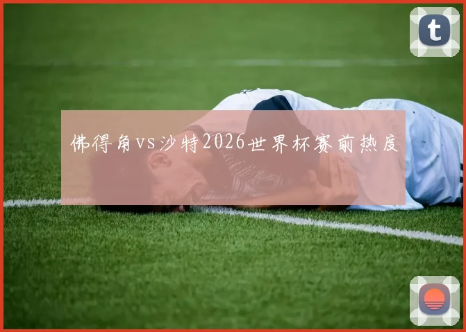 佛得角vs沙特2026世界杯赛前热度
