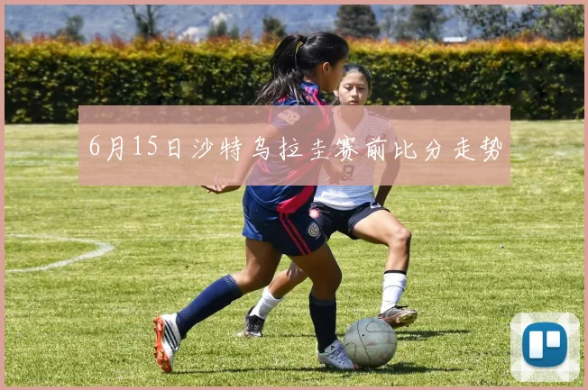 6月15日沙特乌拉圭赛前比分走势
