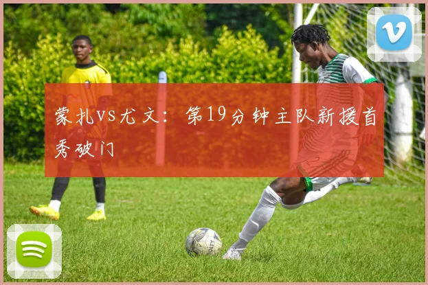 蒙扎vs尤文：第19分钟主队新援首秀破门