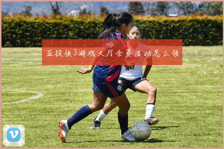 亚投快3游戏大厅会员活动怎么领