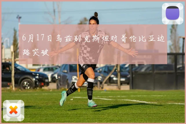 6月17日乌兹别克斯坦对哥伦比亚边路突破