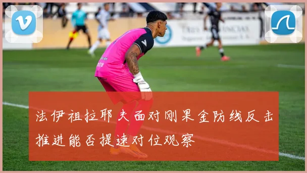 法伊祖拉耶夫面对刚果金防线反击推进能否提速对位观察