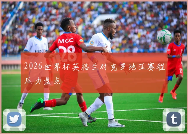 2026世界杯英格兰对克罗地亚赛程压力盘点