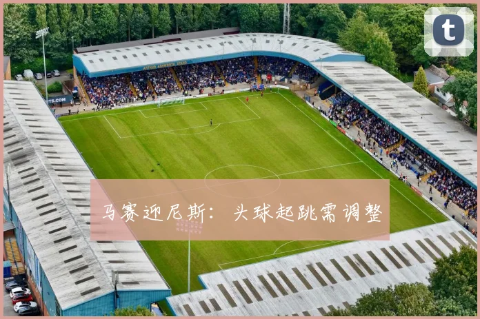 马赛迎尼斯：头球起跳需调整
