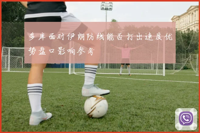 多库面对伊朗防线能否打出速度优势盘口影响参考