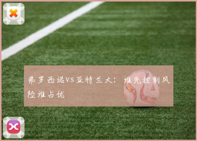 弗罗西诺vs亚特兰大：谁先控制风险谁占优