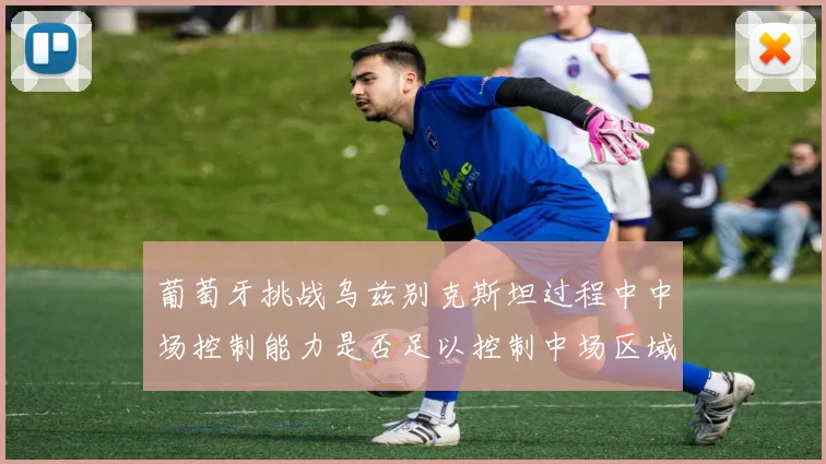 葡萄牙挑战乌兹别克斯坦过程中中场控制能力是否足以控制中场区域