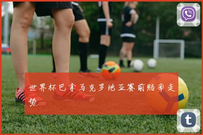 世界杯巴拿马克罗地亚赛前赔率走势