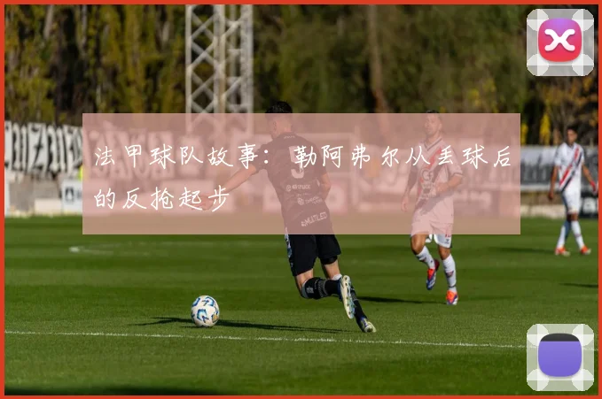 法甲球队故事：勒阿弗尔从丢球后的反抢起步