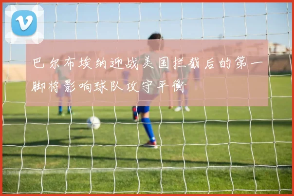 巴尔布埃纳迎战美国拦截后的第一脚将影响球队攻守平衡