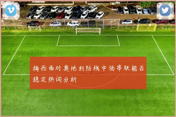 梅西面对奥地利防线中场串联能否稳定热词分析